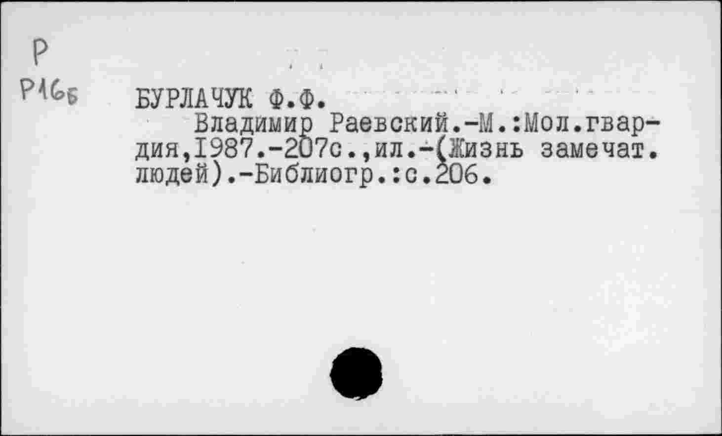 ﻿р Р4С6
БУРЛАЧУК Ф.Ф.
Владимир Раевский.-М.:Мол.гвардия,1987.-2и7с.,ил.-(Жизнь замечат. людей).-Би блиогр.:с.206.